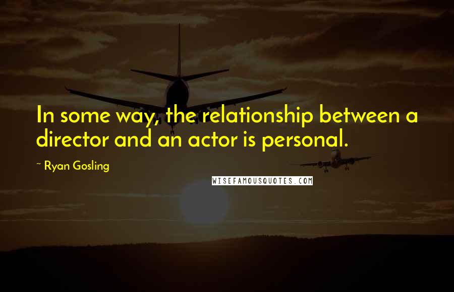 Ryan Gosling Quotes: In some way, the relationship between a director and an actor is personal.