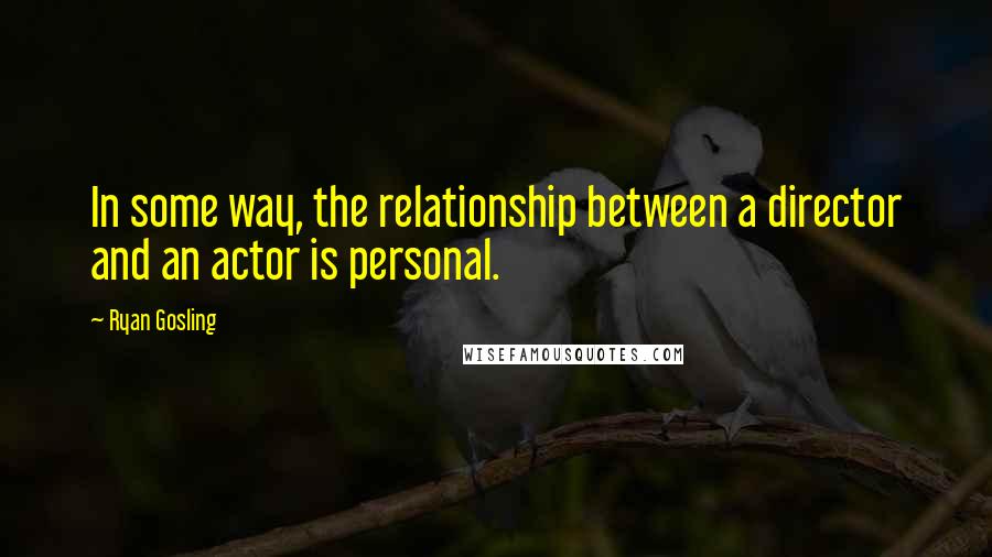 Ryan Gosling Quotes: In some way, the relationship between a director and an actor is personal.
