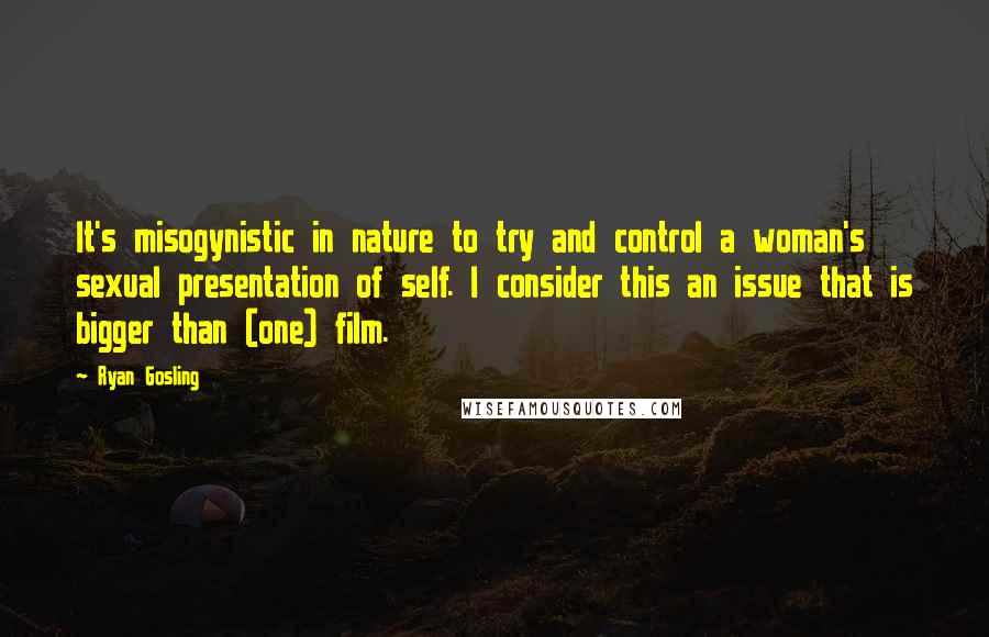 Ryan Gosling Quotes: It's misogynistic in nature to try and control a woman's sexual presentation of self. I consider this an issue that is bigger than (one) film.