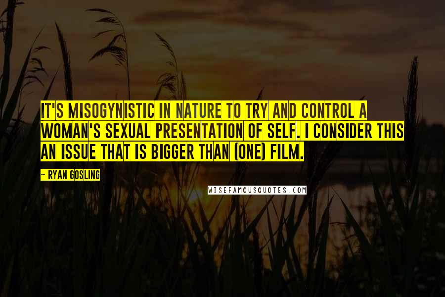 Ryan Gosling Quotes: It's misogynistic in nature to try and control a woman's sexual presentation of self. I consider this an issue that is bigger than (one) film.