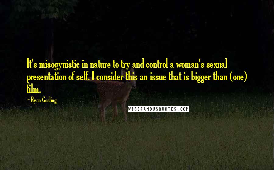 Ryan Gosling Quotes: It's misogynistic in nature to try and control a woman's sexual presentation of self. I consider this an issue that is bigger than (one) film.