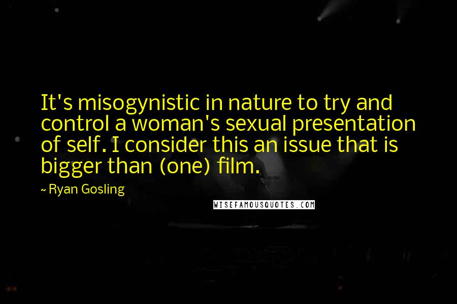 Ryan Gosling Quotes: It's misogynistic in nature to try and control a woman's sexual presentation of self. I consider this an issue that is bigger than (one) film.