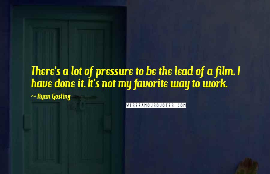 Ryan Gosling Quotes: There's a lot of pressure to be the lead of a film. I have done it. It's not my favorite way to work.