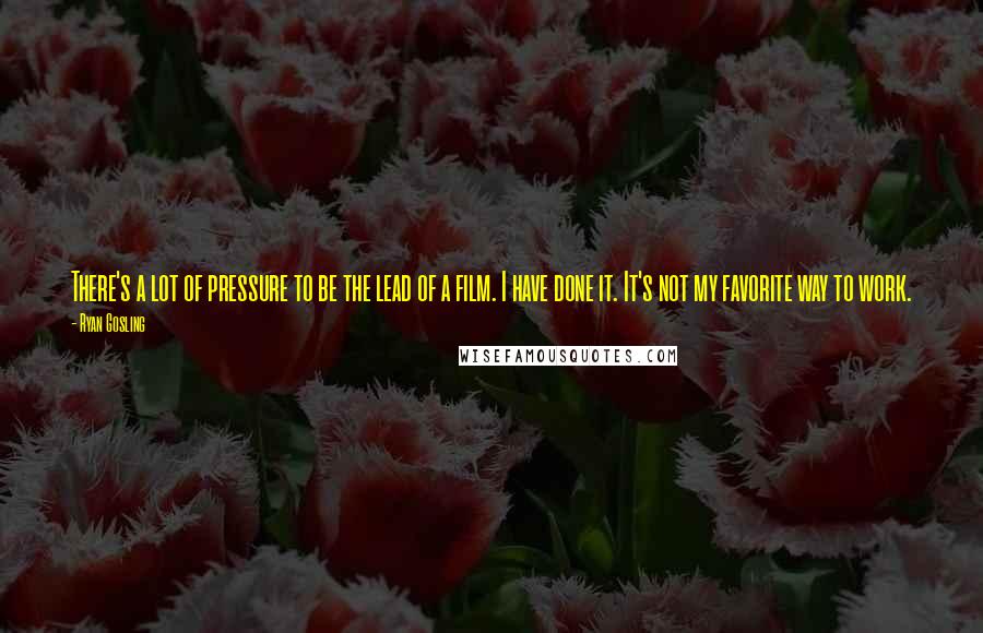 Ryan Gosling Quotes: There's a lot of pressure to be the lead of a film. I have done it. It's not my favorite way to work.