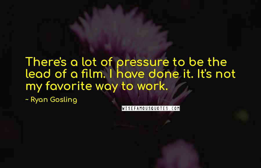Ryan Gosling Quotes: There's a lot of pressure to be the lead of a film. I have done it. It's not my favorite way to work.