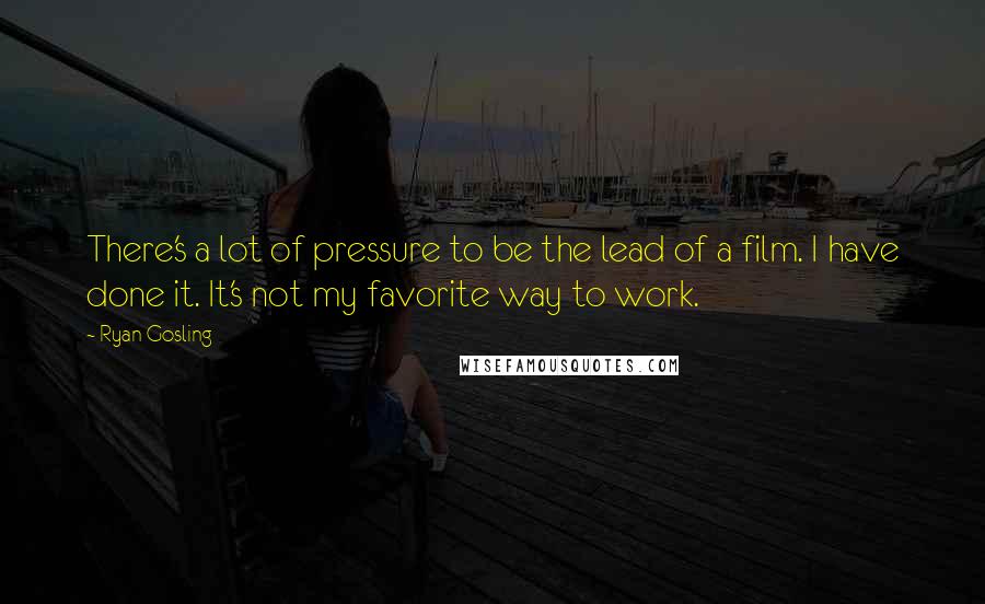 Ryan Gosling Quotes: There's a lot of pressure to be the lead of a film. I have done it. It's not my favorite way to work.