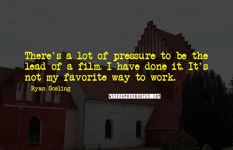 Ryan Gosling Quotes: There's a lot of pressure to be the lead of a film. I have done it. It's not my favorite way to work.