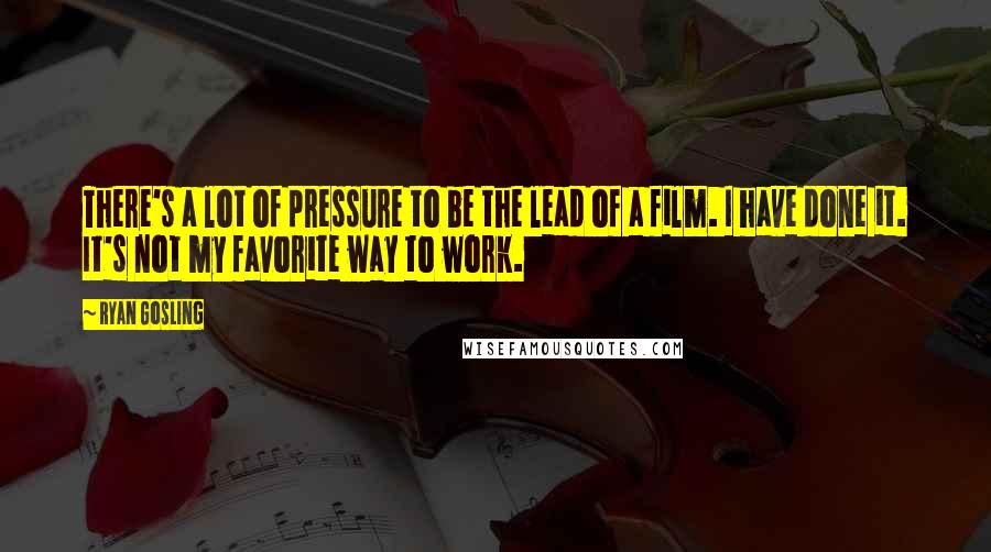 Ryan Gosling Quotes: There's a lot of pressure to be the lead of a film. I have done it. It's not my favorite way to work.