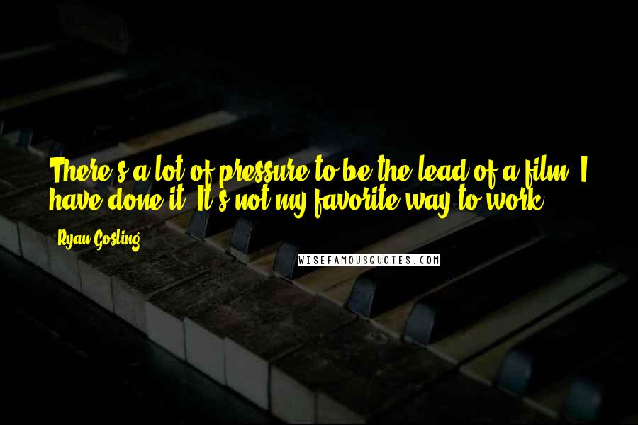 Ryan Gosling Quotes: There's a lot of pressure to be the lead of a film. I have done it. It's not my favorite way to work.