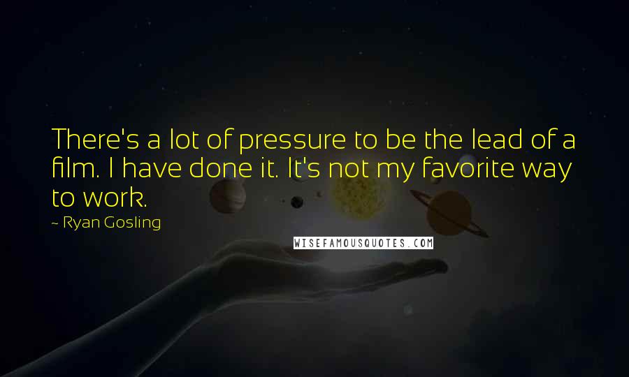 Ryan Gosling Quotes: There's a lot of pressure to be the lead of a film. I have done it. It's not my favorite way to work.