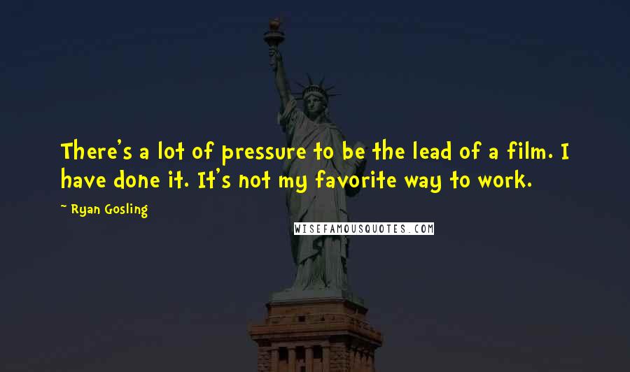 Ryan Gosling Quotes: There's a lot of pressure to be the lead of a film. I have done it. It's not my favorite way to work.