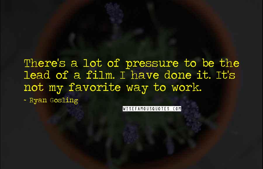 Ryan Gosling Quotes: There's a lot of pressure to be the lead of a film. I have done it. It's not my favorite way to work.