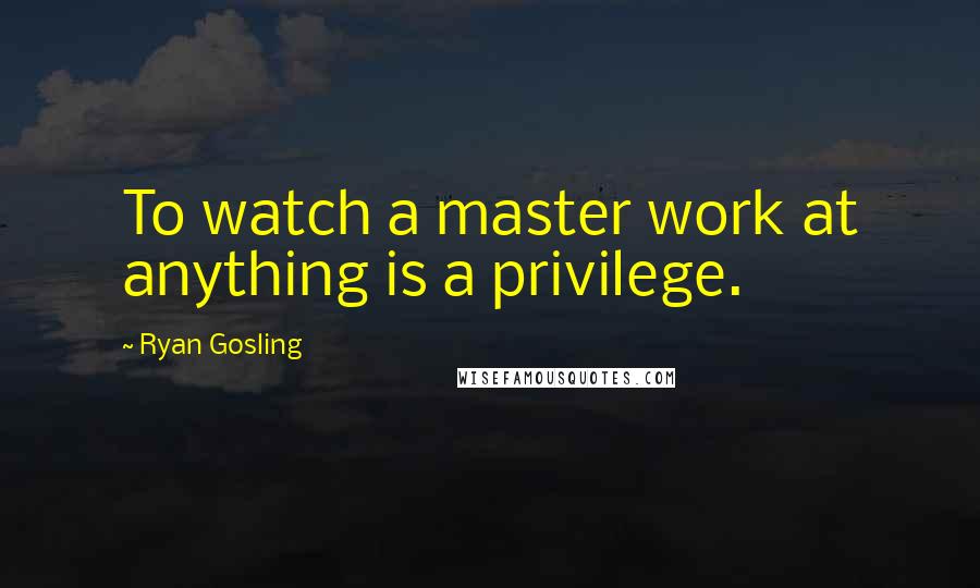 Ryan Gosling Quotes: To watch a master work at anything is a privilege.