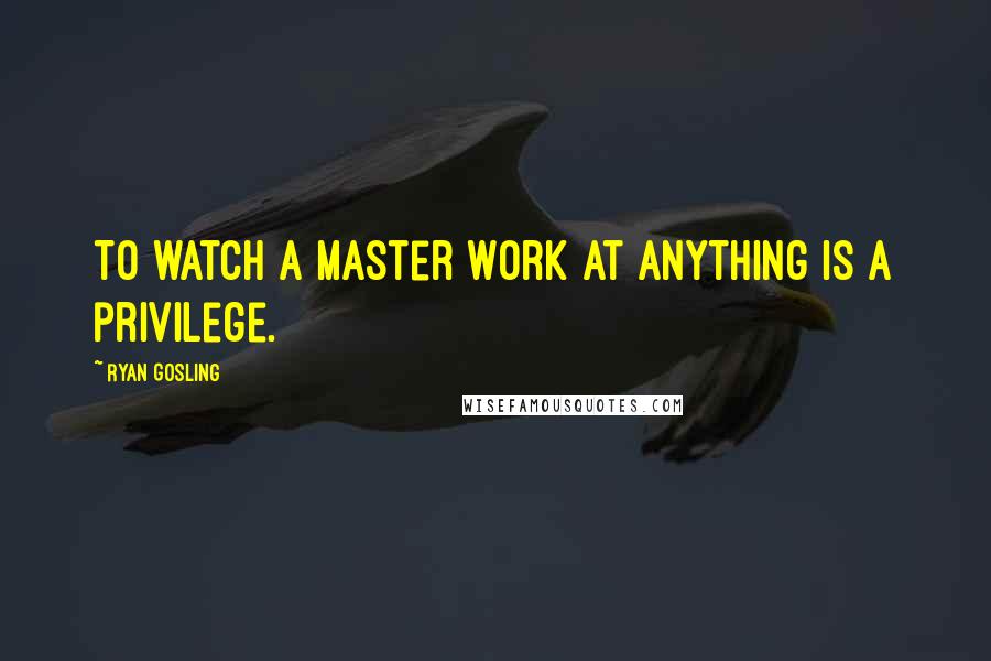 Ryan Gosling Quotes: To watch a master work at anything is a privilege.