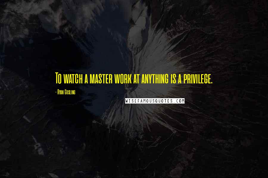 Ryan Gosling Quotes: To watch a master work at anything is a privilege.