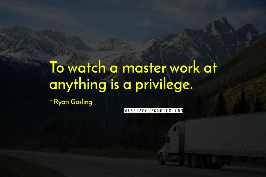 Ryan Gosling Quotes: To watch a master work at anything is a privilege.