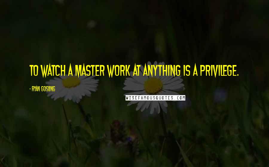 Ryan Gosling Quotes: To watch a master work at anything is a privilege.