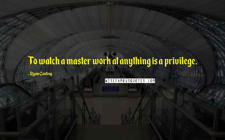 Ryan Gosling Quotes: To watch a master work at anything is a privilege.