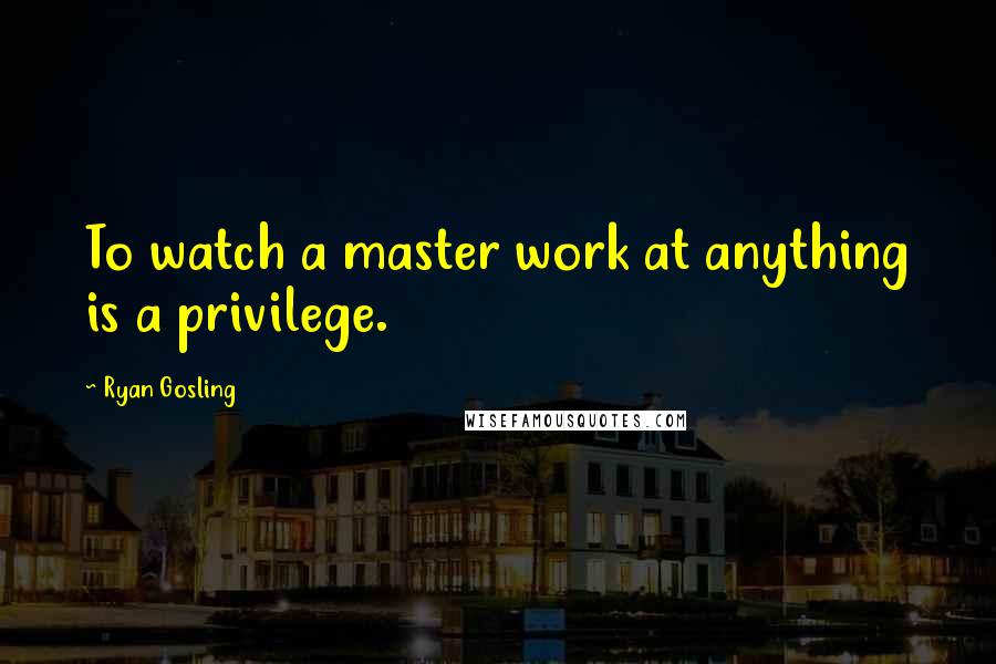 Ryan Gosling Quotes: To watch a master work at anything is a privilege.