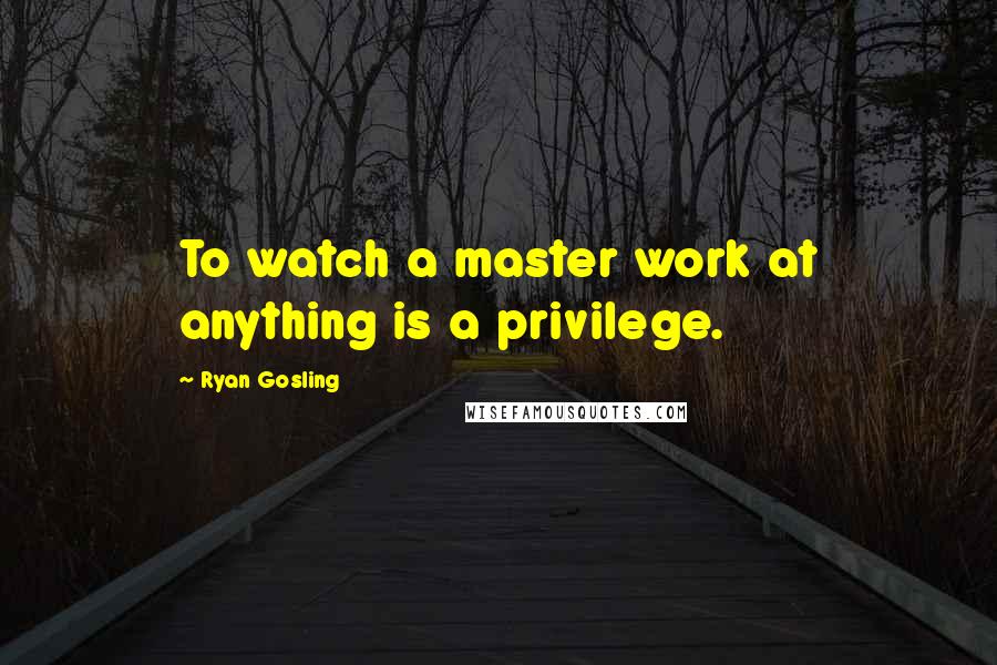 Ryan Gosling Quotes: To watch a master work at anything is a privilege.