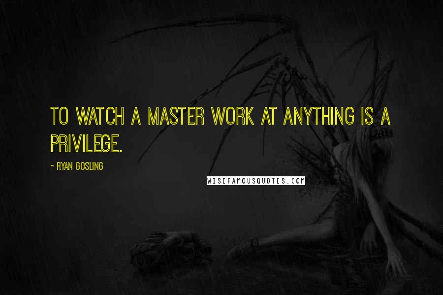 Ryan Gosling Quotes: To watch a master work at anything is a privilege.