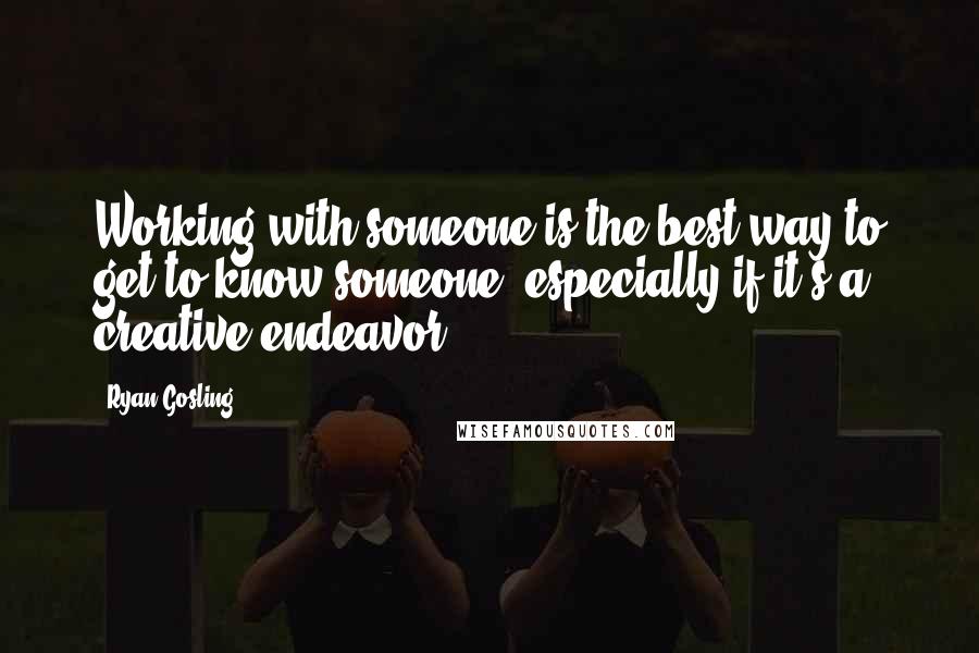Ryan Gosling Quotes: Working with someone is the best way to get to know someone, especially if it's a creative endeavor.