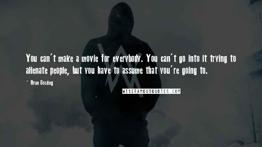 Ryan Gosling Quotes: You can't make a movie for everybody. You can't go into it trying to alienate people, but you have to assume that you're going to.