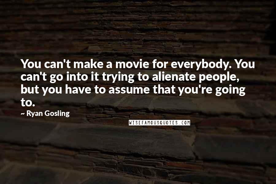 Ryan Gosling Quotes: You can't make a movie for everybody. You can't go into it trying to alienate people, but you have to assume that you're going to.