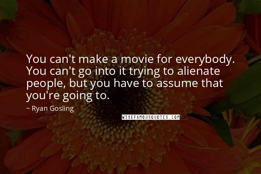 Ryan Gosling Quotes: You can't make a movie for everybody. You can't go into it trying to alienate people, but you have to assume that you're going to.