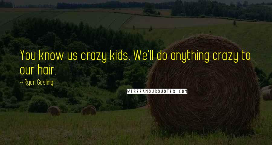 Ryan Gosling Quotes: You know us crazy kids. We'll do anything crazy to our hair.