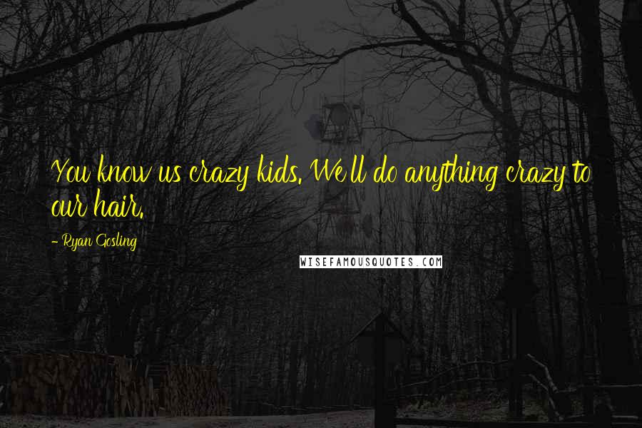 Ryan Gosling Quotes: You know us crazy kids. We'll do anything crazy to our hair.