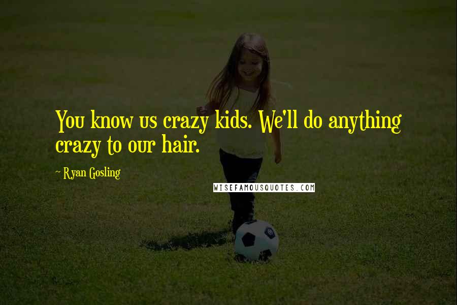 Ryan Gosling Quotes: You know us crazy kids. We'll do anything crazy to our hair.