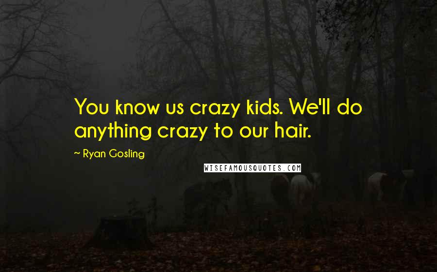 Ryan Gosling Quotes: You know us crazy kids. We'll do anything crazy to our hair.