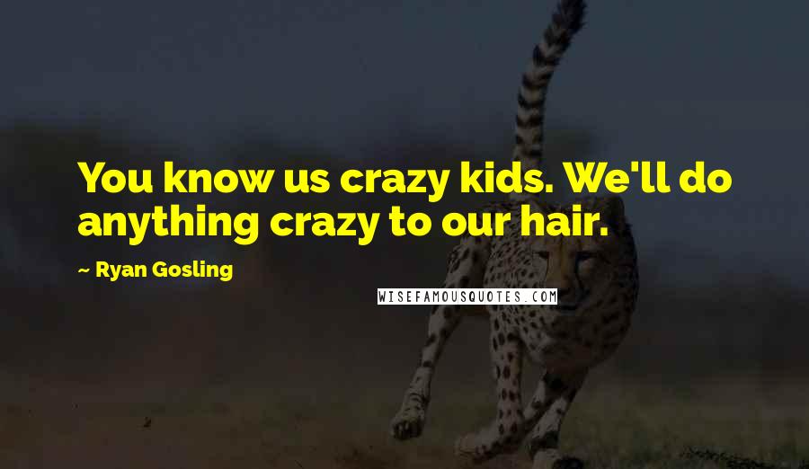 Ryan Gosling Quotes: You know us crazy kids. We'll do anything crazy to our hair.