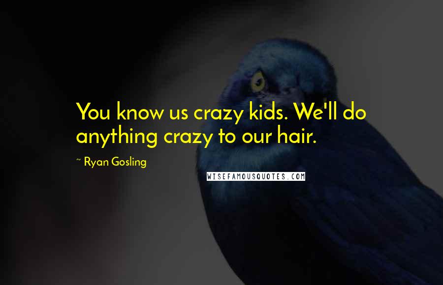 Ryan Gosling Quotes: You know us crazy kids. We'll do anything crazy to our hair.