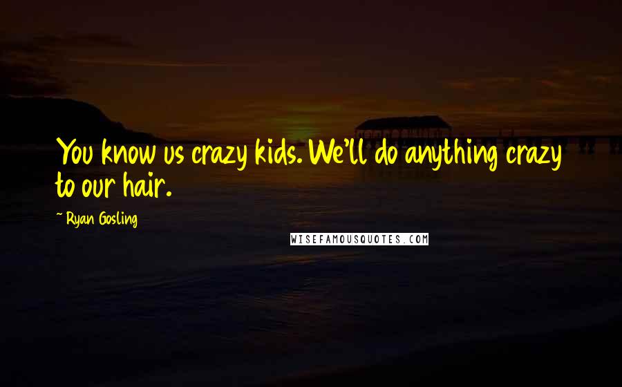 Ryan Gosling Quotes: You know us crazy kids. We'll do anything crazy to our hair.