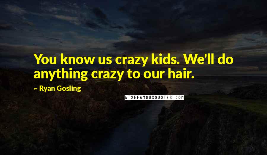 Ryan Gosling Quotes: You know us crazy kids. We'll do anything crazy to our hair.