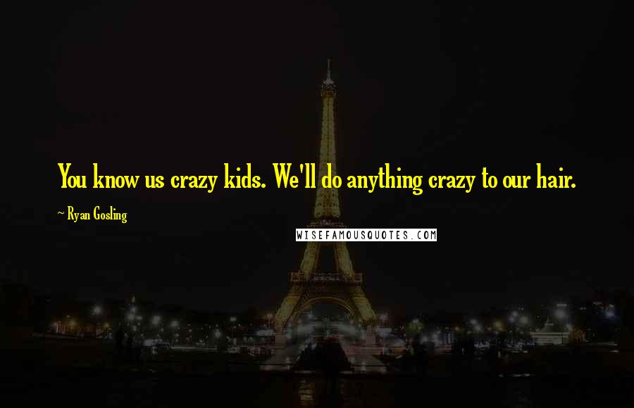 Ryan Gosling Quotes: You know us crazy kids. We'll do anything crazy to our hair.