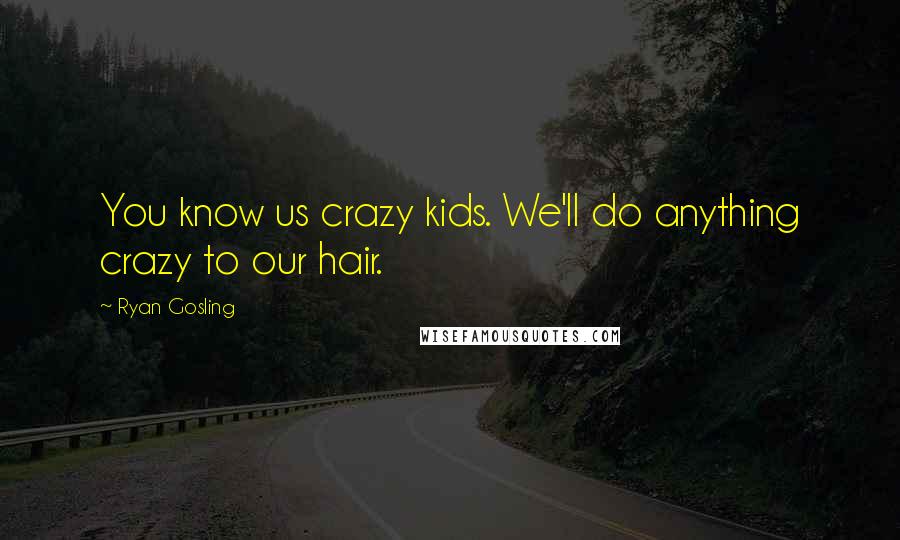 Ryan Gosling Quotes: You know us crazy kids. We'll do anything crazy to our hair.