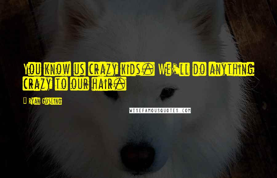 Ryan Gosling Quotes: You know us crazy kids. We'll do anything crazy to our hair.