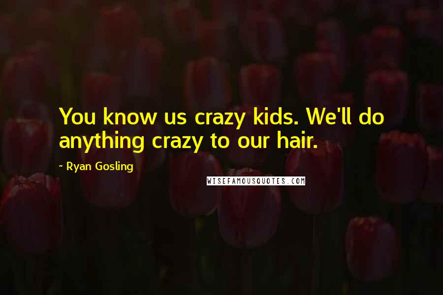 Ryan Gosling Quotes: You know us crazy kids. We'll do anything crazy to our hair.