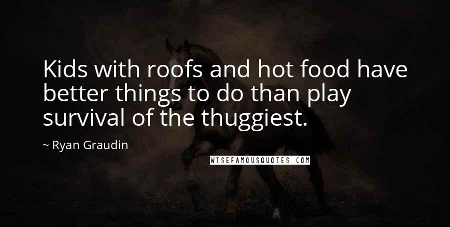 Ryan Graudin Quotes: Kids with roofs and hot food have better things to do than play survival of the thuggiest.