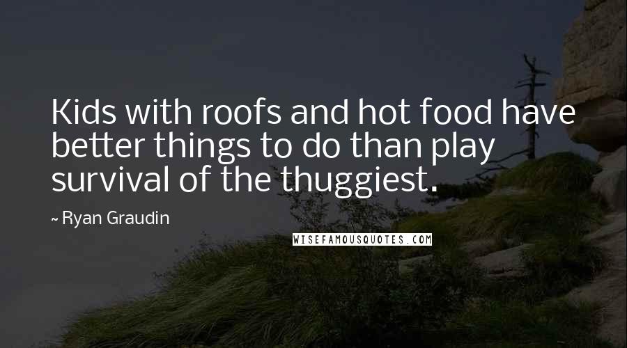 Ryan Graudin Quotes: Kids with roofs and hot food have better things to do than play survival of the thuggiest.