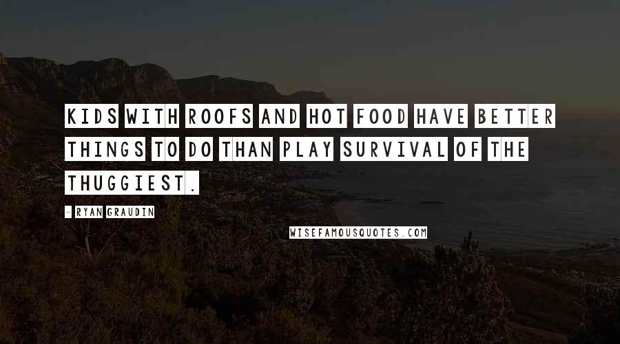 Ryan Graudin Quotes: Kids with roofs and hot food have better things to do than play survival of the thuggiest.