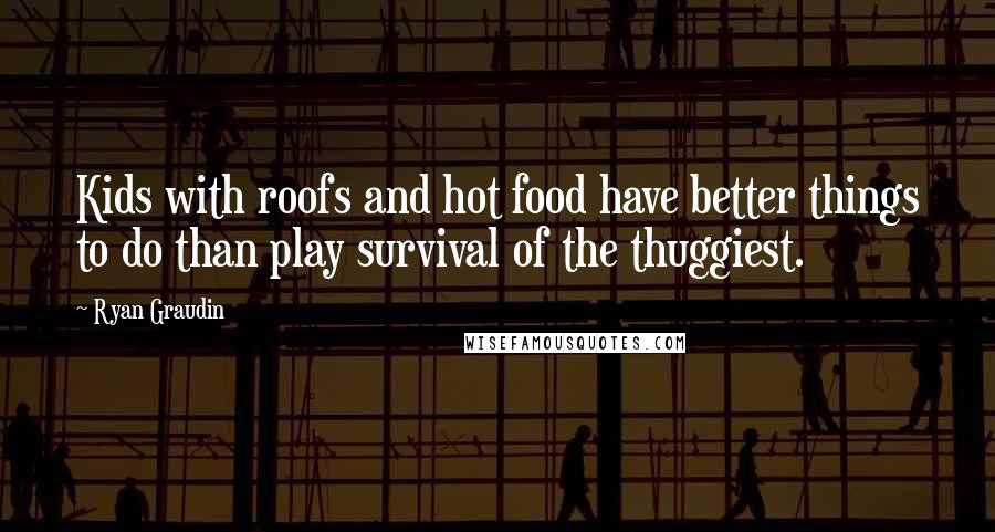 Ryan Graudin Quotes: Kids with roofs and hot food have better things to do than play survival of the thuggiest.