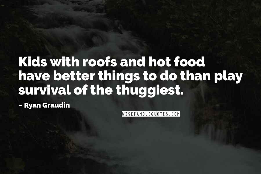 Ryan Graudin Quotes: Kids with roofs and hot food have better things to do than play survival of the thuggiest.