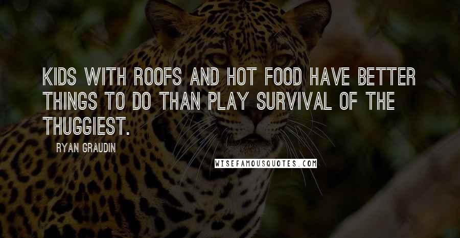 Ryan Graudin Quotes: Kids with roofs and hot food have better things to do than play survival of the thuggiest.