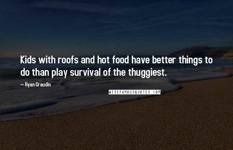 Ryan Graudin Quotes: Kids with roofs and hot food have better things to do than play survival of the thuggiest.