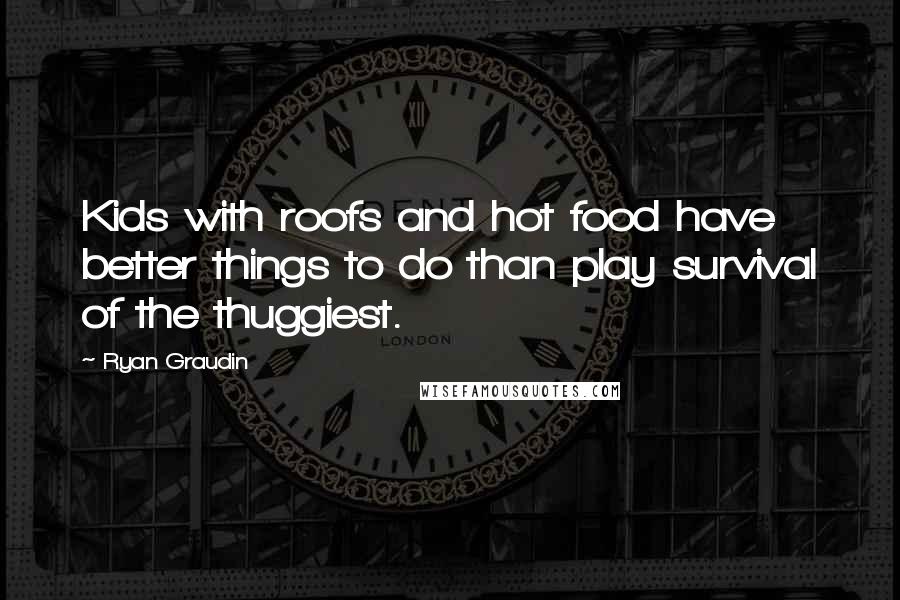 Ryan Graudin Quotes: Kids with roofs and hot food have better things to do than play survival of the thuggiest.
