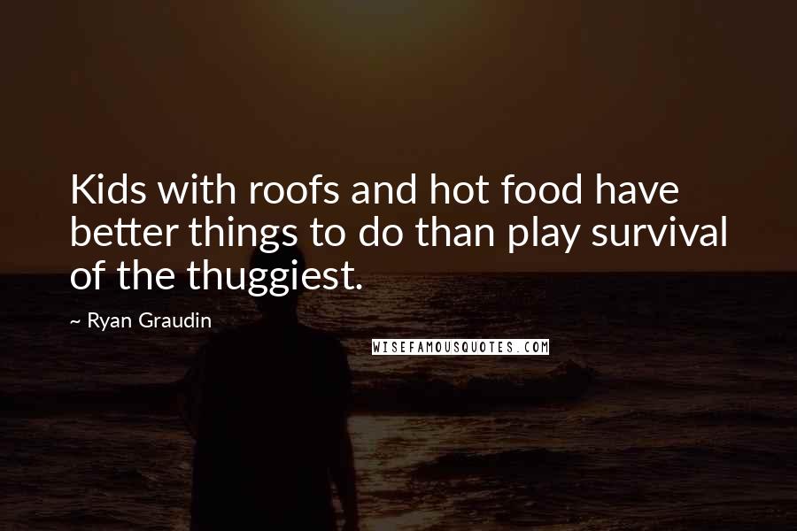 Ryan Graudin Quotes: Kids with roofs and hot food have better things to do than play survival of the thuggiest.